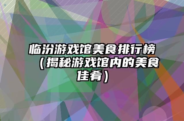 临汾游戏馆美食排行榜（揭秘游戏馆内的美食佳肴）