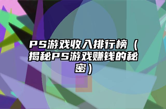 PS游戏收入排行榜（揭秘PS游戏赚钱的秘密）
