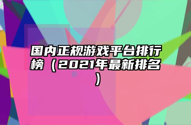 国内正规游戏平台排行榜（2021年最新排名）
