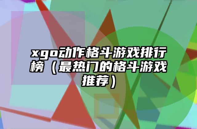 xgo动作格斗游戏排行榜（最热门的格斗游戏推荐）