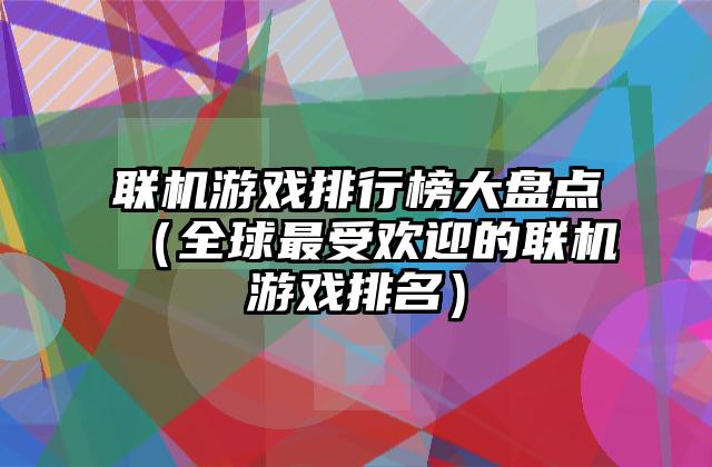联机游戏排行榜大盘点（全球最受欢迎的联机游戏排名）