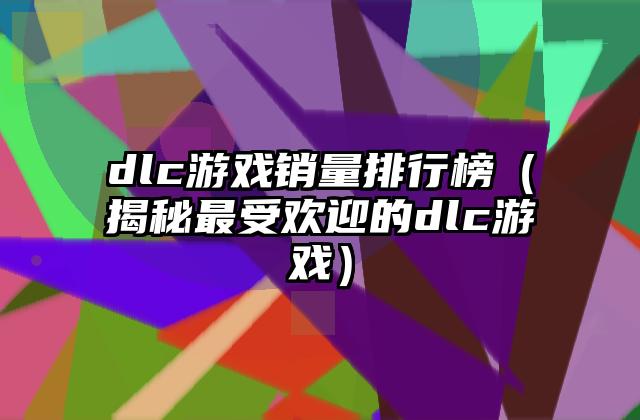 dlc游戏销量排行榜（揭秘最受欢迎的dlc游戏）