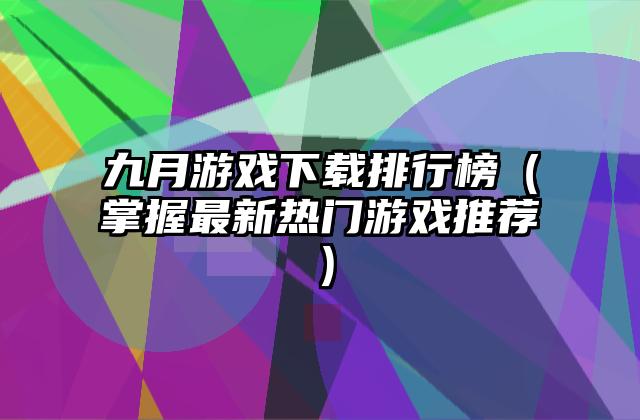 九月游戏下载排行榜（掌握最新热门游戏推荐）