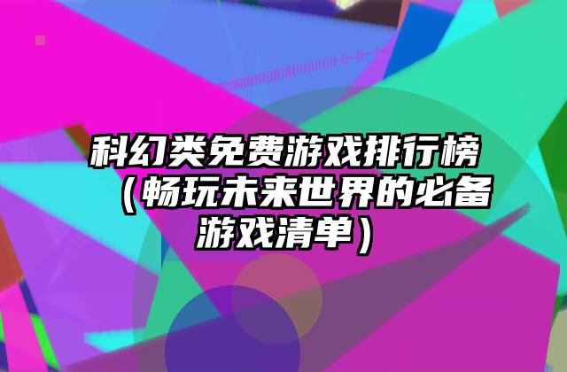 科幻类免费游戏排行榜（畅玩未来世界的必备游戏清单）