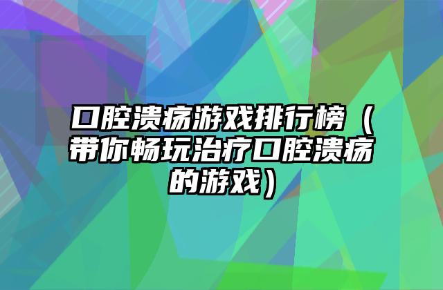 口腔溃疡游戏排行榜（带你畅玩治疗口腔溃疡的游戏）