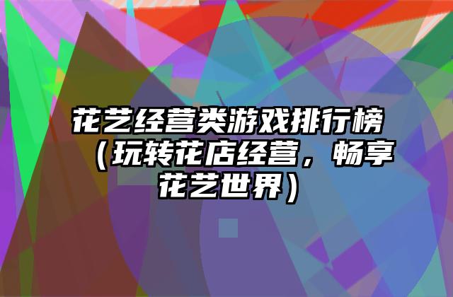 花艺经营类游戏排行榜（玩转花店经营，畅享花艺世界）