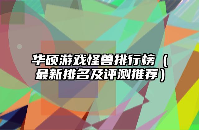 华硕游戏怪兽排行榜（最新排名及评测推荐）