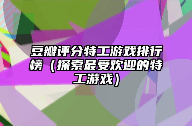 豆瓣评分特工游戏排行榜（探索最受欢迎的特工游戏）