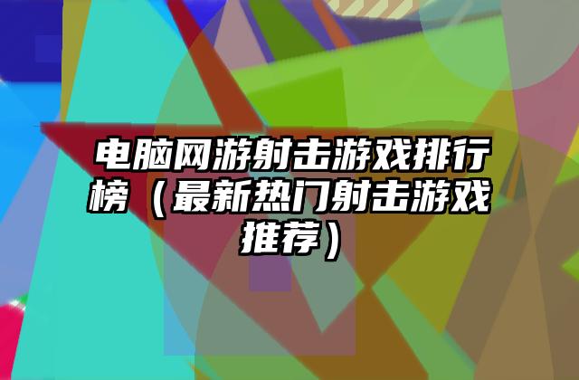 电脑网游射击游戏排行榜（最新热门射击游戏推荐）
