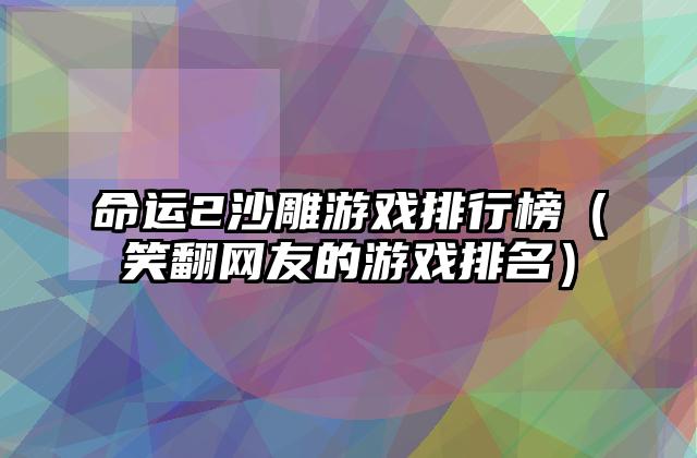 命运2沙雕游戏排行榜（笑翻网友的游戏排名）
