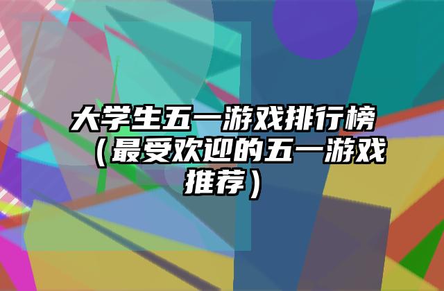 大学生五一游戏排行榜（最受欢迎的五一游戏推荐）