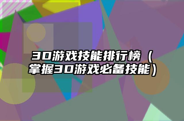 3D游戏技能排行榜（掌握3D游戏必备技能）