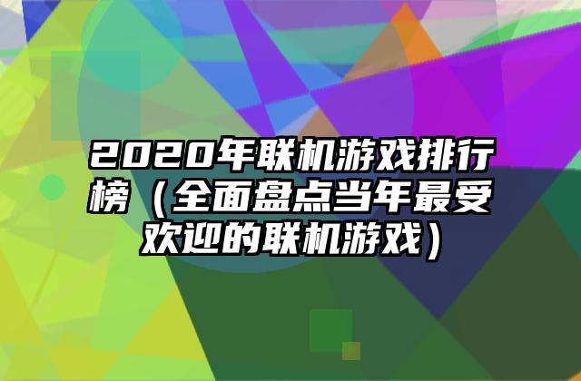 2020年联机游戏排行榜（全面盘点当年最受欢迎的联机游戏）