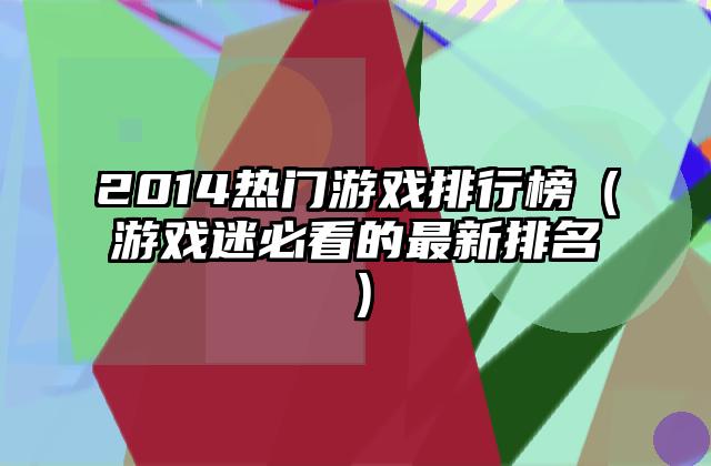 2014热门游戏排行榜（游戏迷必看的最新排名）