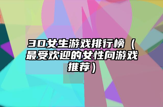 3D女生游戏排行榜（最受欢迎的女性向游戏推荐）