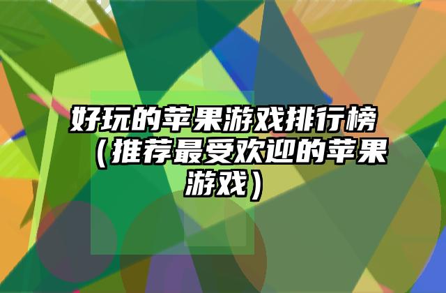 好玩的苹果游戏排行榜（推荐最受欢迎的苹果游戏）