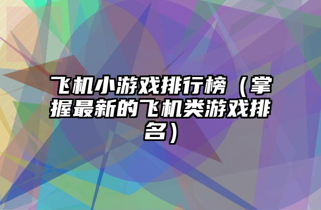 飞机小游戏排行榜（掌握最新的飞机类游戏排名）