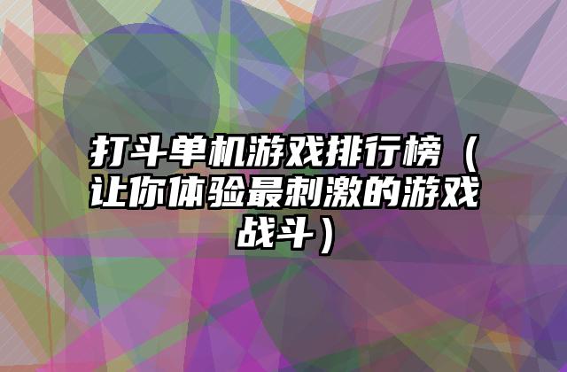 打斗单机游戏排行榜（让你体验最刺激的游戏战斗）