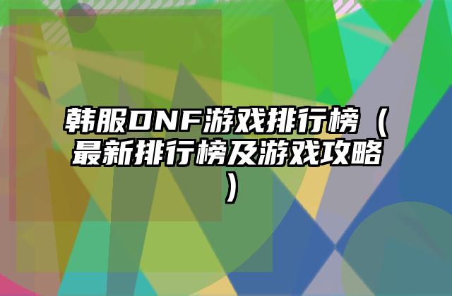 韩服DNF游戏排行榜（最新排行榜及游戏攻略）