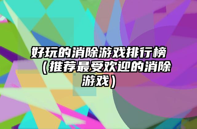 好玩的消除游戏排行榜（推荐最受欢迎的消除游戏）