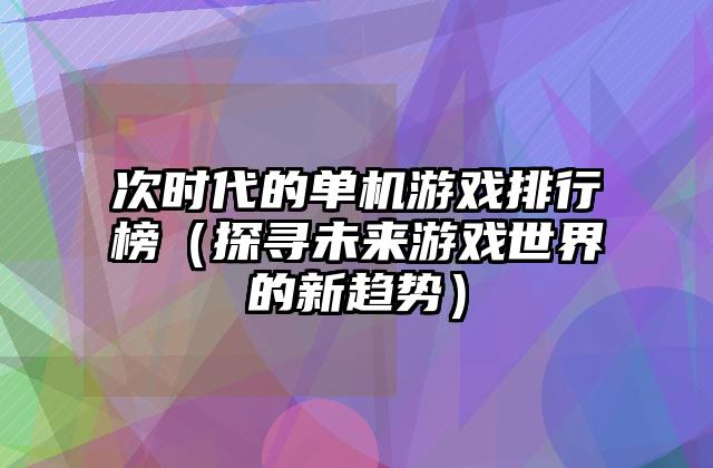 次时代的单机游戏排行榜（探寻未来游戏世界的新趋势）