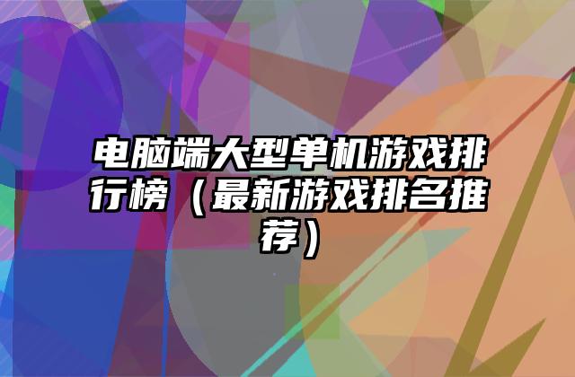 电脑端大型单机游戏排行榜（最新游戏排名推荐）