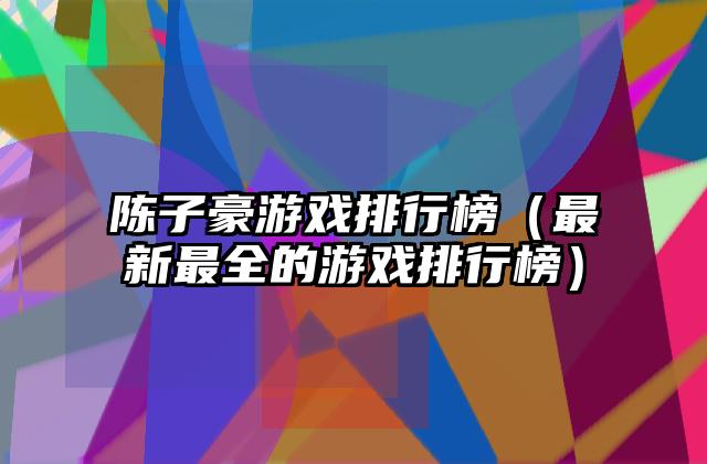 陈子豪游戏排行榜（最新最全的游戏排行榜）