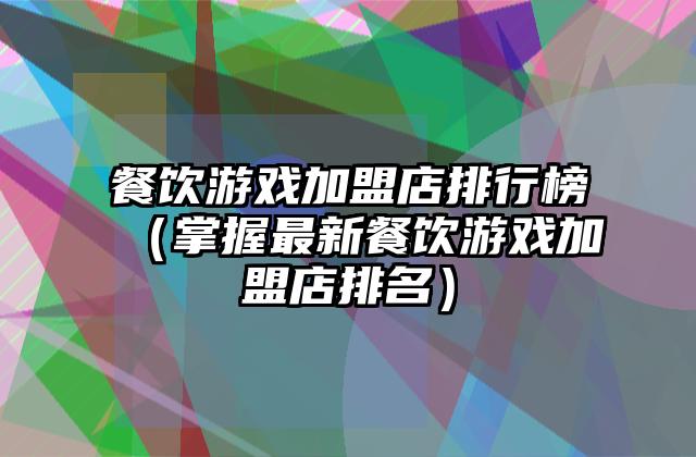 餐饮游戏加盟店排行榜（掌握最新餐饮游戏加盟店排名）