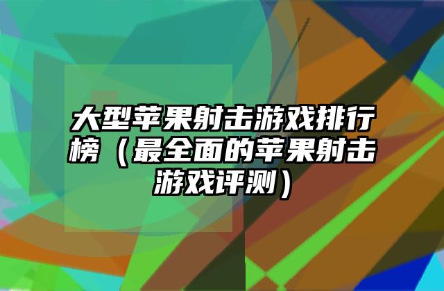 大型苹果射击游戏排行榜（最全面的苹果射击游戏评测）