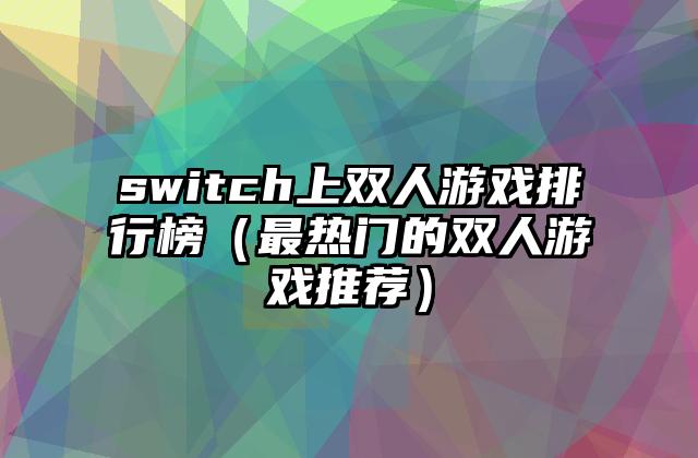 switch上双人游戏排行榜（最热门的双人游戏推荐）