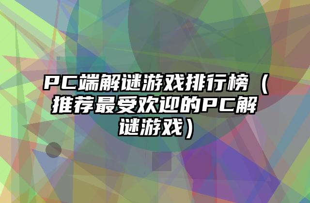 PC端解谜游戏排行榜（推荐最受欢迎的PC解谜游戏）