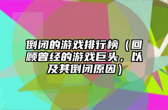 倒闭的游戏排行榜（回顾曾经的游戏巨头，以及其倒闭原因）