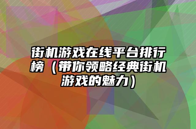 街机游戏在线平台排行榜（带你领略经典街机游戏的魅力）