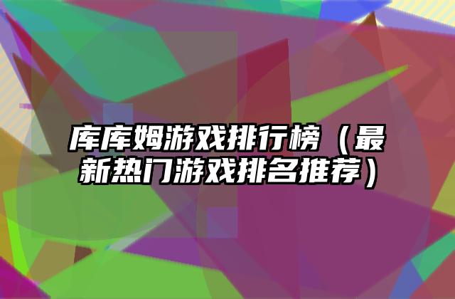 库库姆游戏排行榜（最新热门游戏排名推荐）