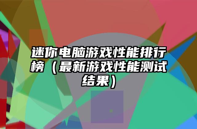 迷你电脑游戏性能排行榜（最新游戏性能测试结果）