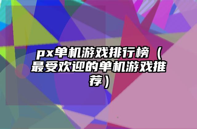 px单机游戏排行榜（最受欢迎的单机游戏推荐）