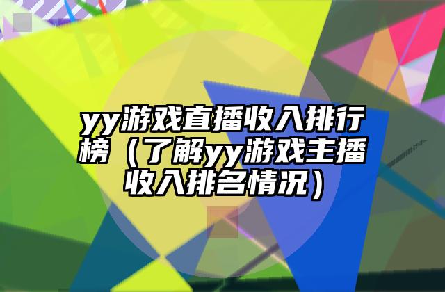 yy游戏直播收入排行榜（了解yy游戏主播收入排名情况）