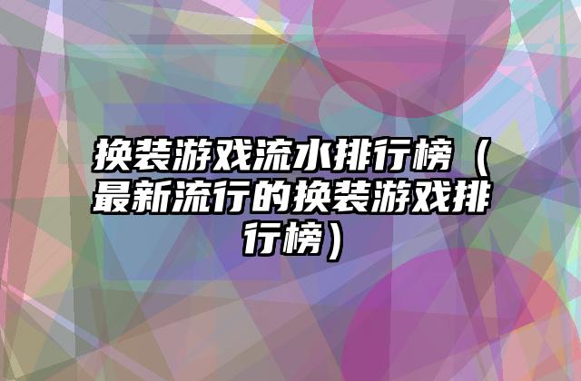 换装游戏流水排行榜（最新流行的换装游戏排行榜）