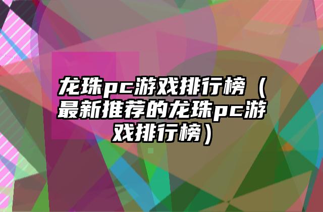 龙珠pc游戏排行榜（最新推荐的龙珠pc游戏排行榜）