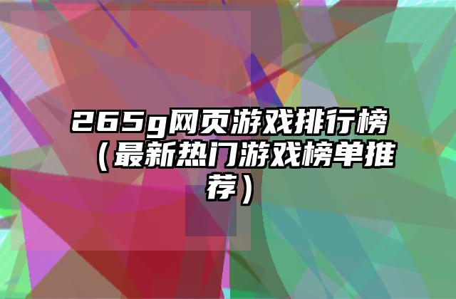 265g网页游戏排行榜（最新热门游戏榜单推荐）