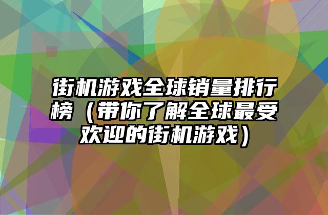 街机游戏全球销量排行榜（带你了解全球最受欢迎的街机游戏）