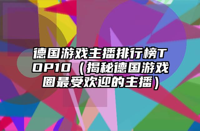 德国游戏主播排行榜TOP10（揭秘德国游戏圈最受欢迎的主播）