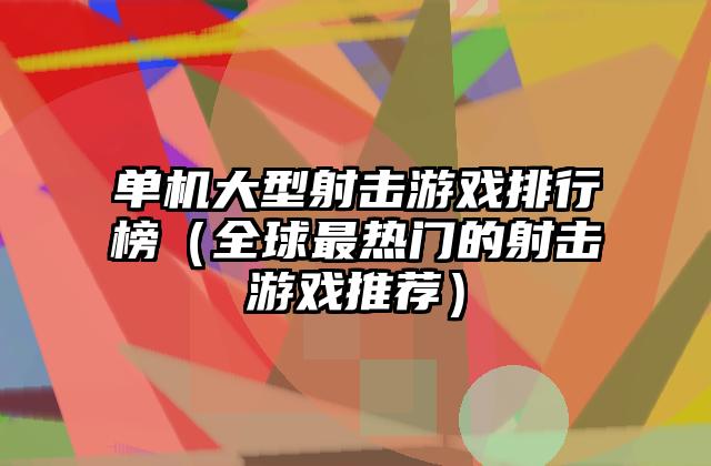 单机大型射击游戏排行榜（全球最热门的射击游戏推荐）