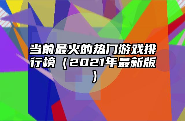 当前最火的热门游戏排行榜（2021年最新版）