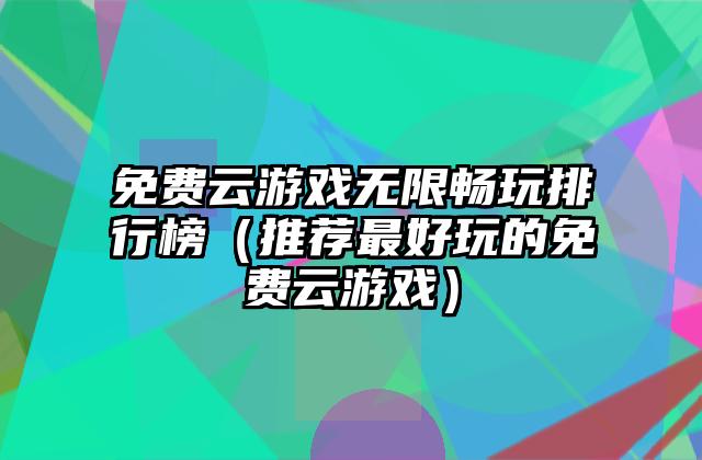 免费云游戏无限畅玩排行榜（推荐最好玩的免费云游戏）