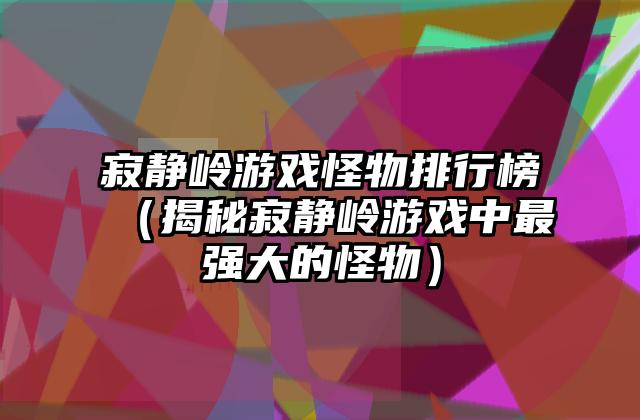 寂静岭游戏怪物排行榜（揭秘寂静岭游戏中最强大的怪物）
