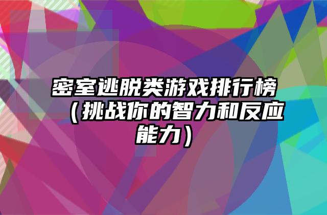 密室逃脱类游戏排行榜（挑战你的智力和反应能力）