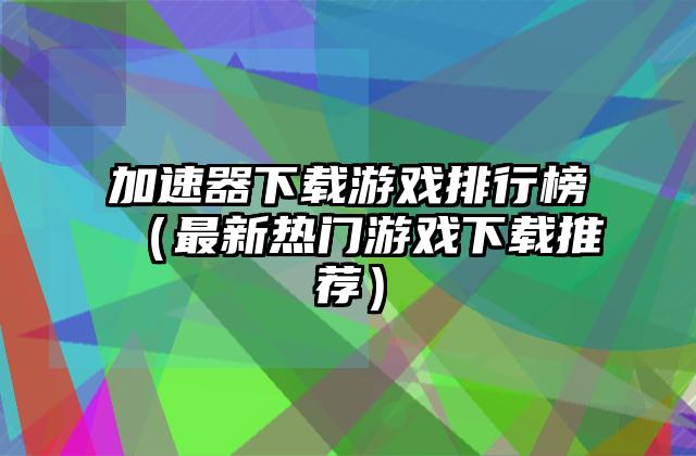 加速器下载游戏排行榜（最新热门游戏下载推荐）