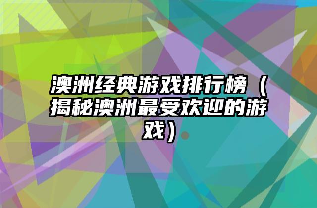 澳洲经典游戏排行榜（揭秘澳洲最受欢迎的游戏）