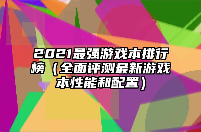 2021最强游戏本排行榜（全面评测最新游戏本性能和配置）